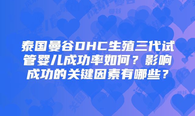 泰国曼谷DHC生殖三代试管婴儿成功率如何？影响成功的关键因素有哪些？