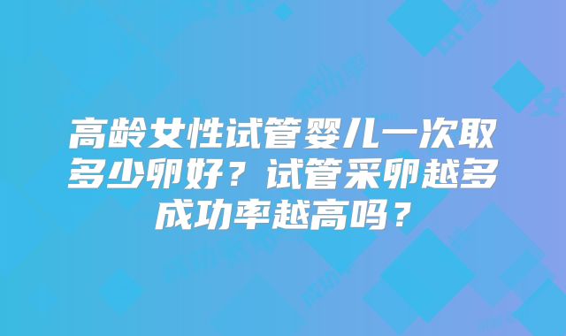 高龄女性试管婴儿一次取多少卵好？试管采卵越多成功率越高吗？