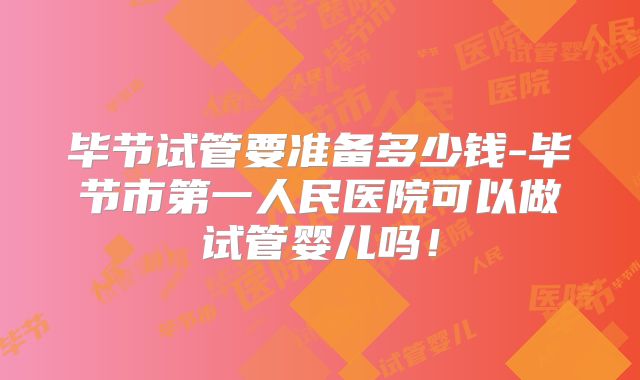 毕节试管要准备多少钱-毕节市第一人民医院可以做试管婴儿吗！