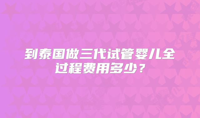 到泰国做三代试管婴儿全过程费用多少？