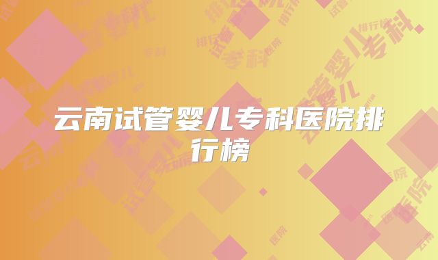 云南试管婴儿专科医院排行榜