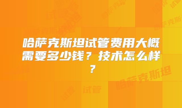 哈萨克斯坦试管费用大概需要多少钱？技术怎么样？