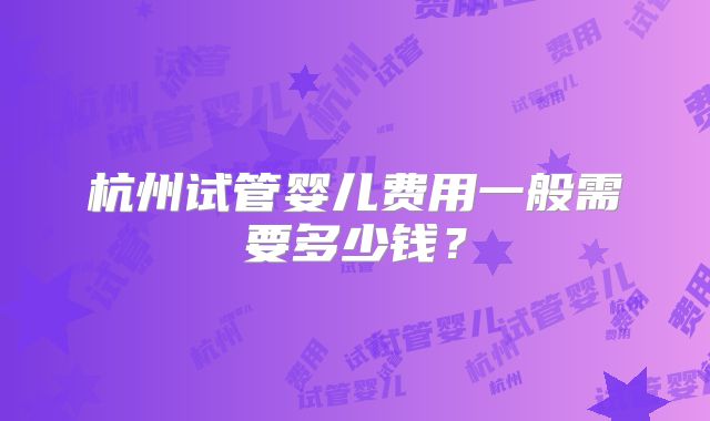 杭州试管婴儿费用一般需要多少钱？