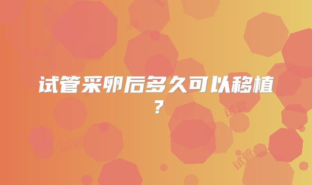 试管采卵后多久可以移植？