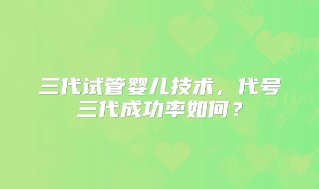 三代试管婴儿技术，代号三代成功率如何？