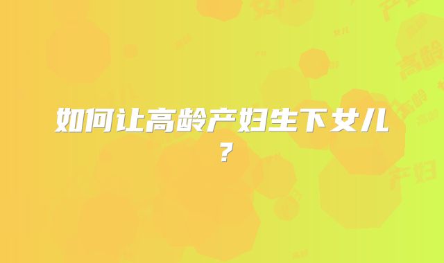 如何让高龄产妇生下女儿？