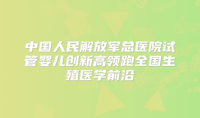 中国人民解放军总医院试管婴儿创新高领跑全国生殖医学前沿