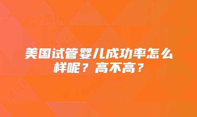 美国试管婴儿成功率怎么样呢？高不高？