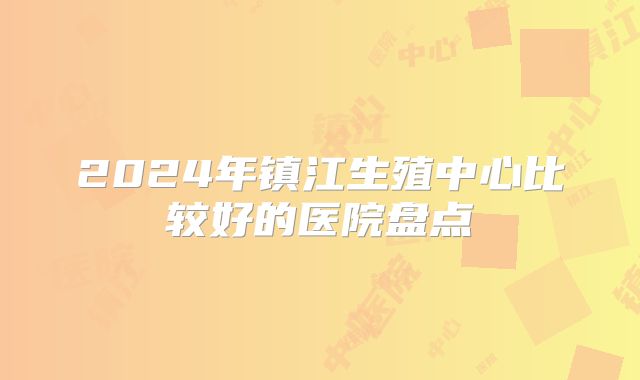 2024年镇江生殖中心比较好的医院盘点