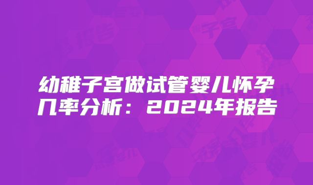 幼稚子宫做试管婴儿怀孕几率分析：2024年报告