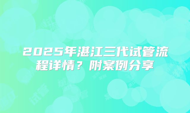 2025年湛江三代试管流程详情?附案例分享