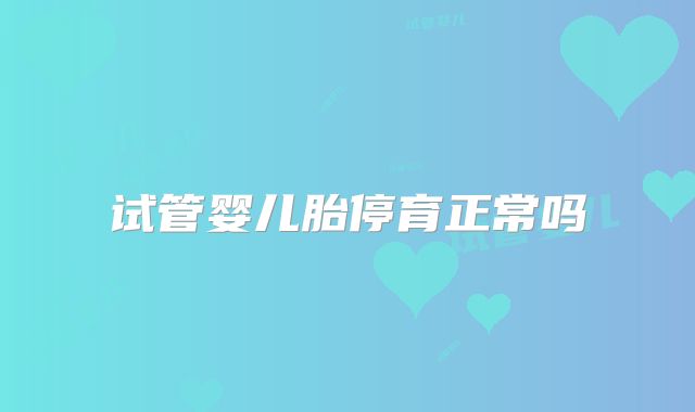 试管婴儿胎停育正常吗