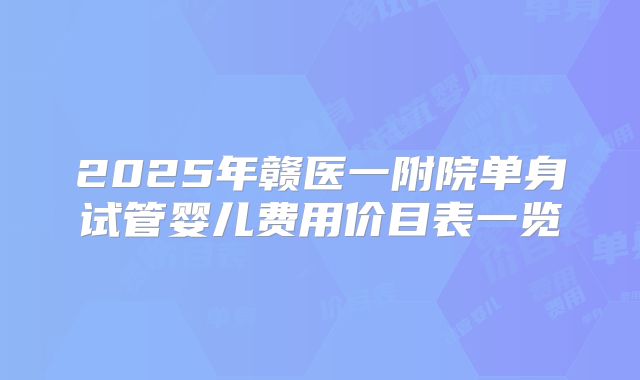 2025年赣医一附院单身试管婴儿费用价目表一览