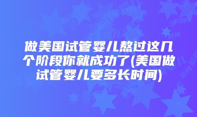 做美国试管婴儿熬过这几个阶段你就成功了(美国做试管婴儿要多长时间)