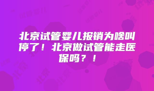 北京试管婴儿报销为啥叫停了！北京做试管能走医保吗？！