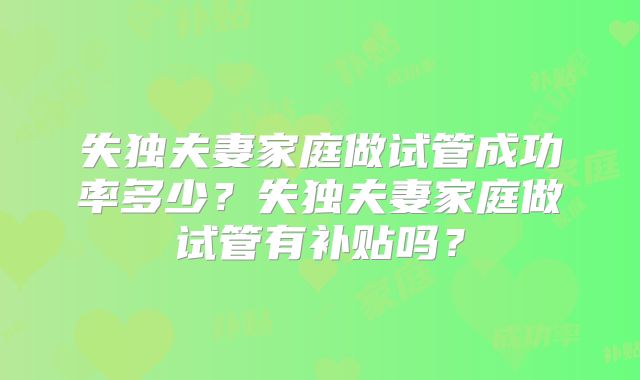 失独夫妻家庭做试管成功率多少？失独夫妻家庭做试管有补贴吗？