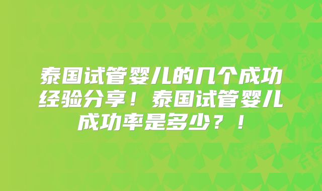 泰国试管婴儿的几个成功经验分享！泰国试管婴儿成功率是多少？！