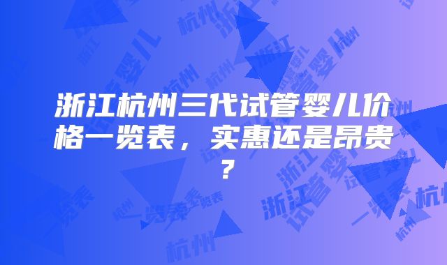 浙江杭州三代试管婴儿价格一览表,实惠还是昂贵?