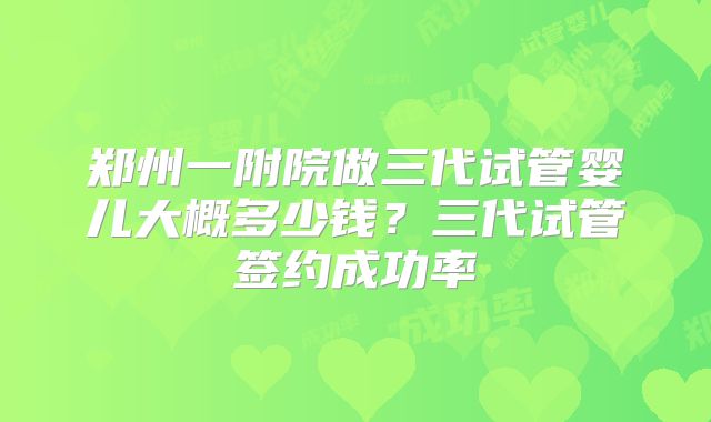 郑州一附院做三代试管婴儿大概多少钱？三代试管签约成功率
