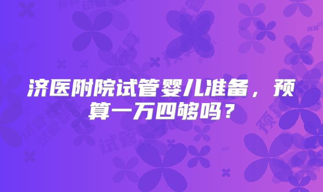 济医附院试管婴儿准备,预算一万四够吗?
