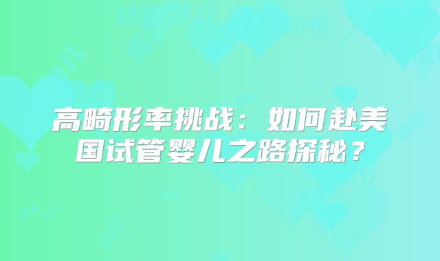 高畸形率挑战：如何赴美国试管婴儿之路探秘？