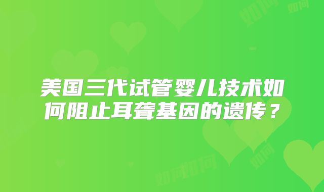 美国三代试管婴儿技术如何阻止耳聋基因的遗传？