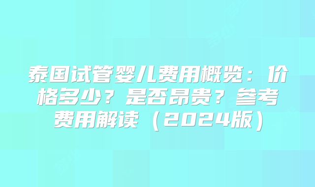 泰国试管婴儿费用概览：价格多少？是否昂贵？参考费用解读（2024版）