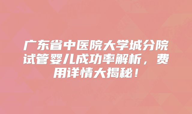 广东省中医院大学城分院试管婴儿成功率解析，费用详情大揭秘！