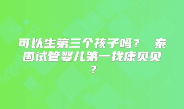 可以生第三个孩子吗? 泰国试管婴儿第一找康贝贝?