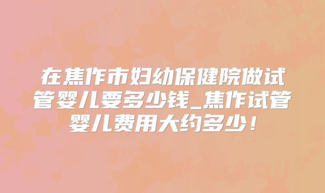 在焦作市妇幼保健院做试管婴儿要多少钱_焦作试管婴儿费用大约多少！