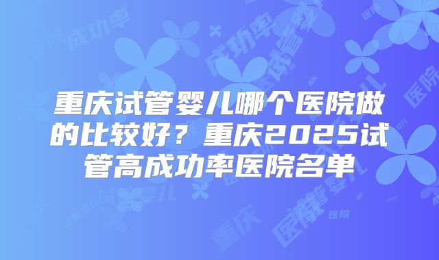 重庆试管婴儿哪个医院做的比较好?重庆2025试管高成功率医院名单