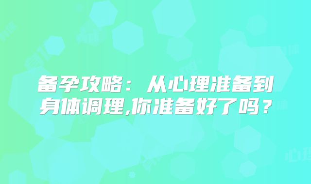 备孕攻略：从心理准备到身体调理,你准备好了吗？