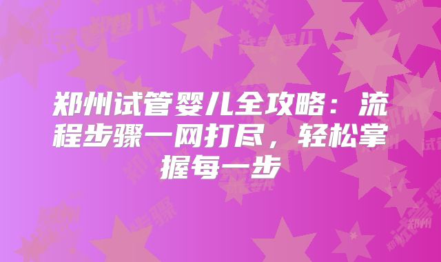 郑州试管婴儿全攻略：流程步骤一网打尽，轻松掌握每一步