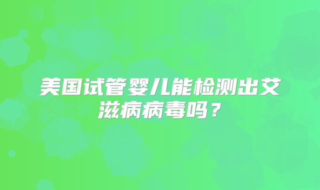 美国试管婴儿能检测出艾滋病病毒吗？