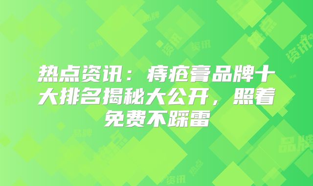 热点资讯:痔疮膏品牌十大排名揭秘大公开,照着免费不踩雷