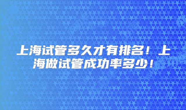 上海试管多久才有排名！上海做试管成功率多少！