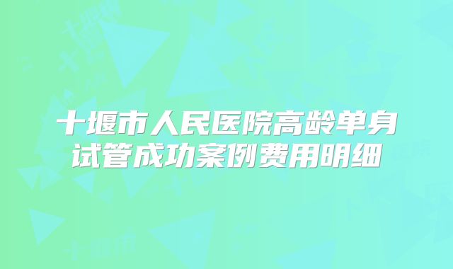 十堰市人民医院高龄单身试管成功案例费用明细