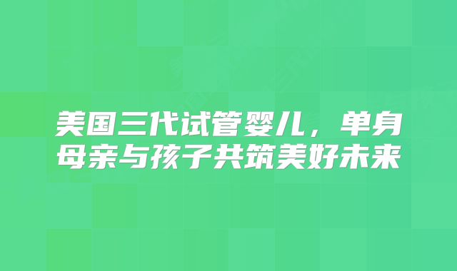 美国三代试管婴儿，单身母亲与孩子共筑美好未来