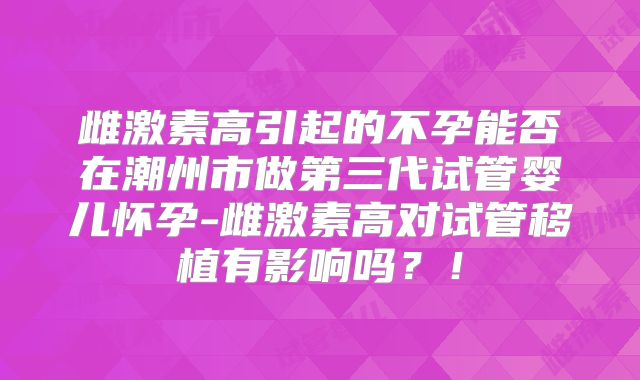 雌激素高引起的不孕能否在潮州市做第三代试管婴儿怀孕-雌激素高对试管移植有影响吗？！