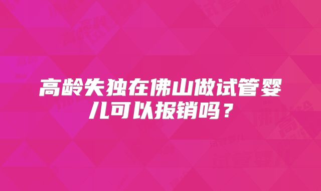 高龄失独在佛山做试管婴儿可以报销吗？