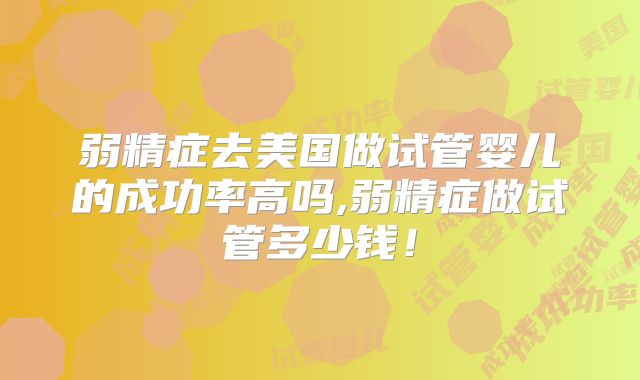 弱精症去美国做试管婴儿的成功率高吗,弱精症做试管多少钱！