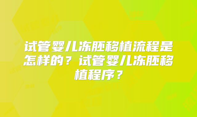 试管婴儿冻胚移植流程是怎样的？试管婴儿冻胚移植程序？