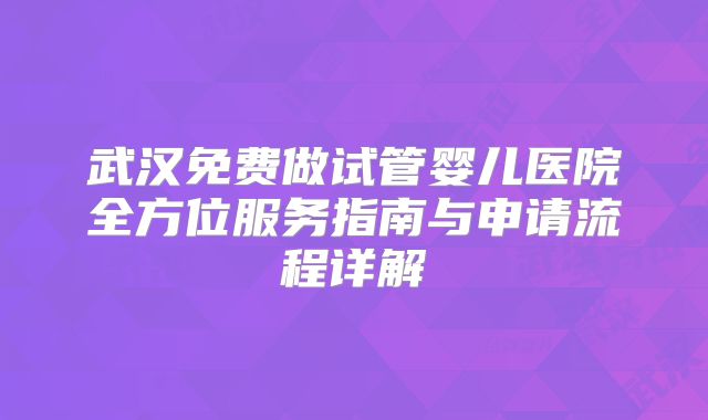 武汉免费做试管婴儿医院全方位服务指南与申请流程详解