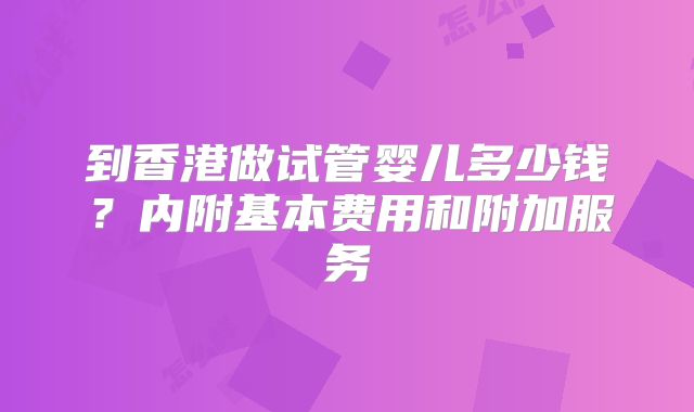 到香港做试管婴儿多少钱？内附基本费用和附加服务
