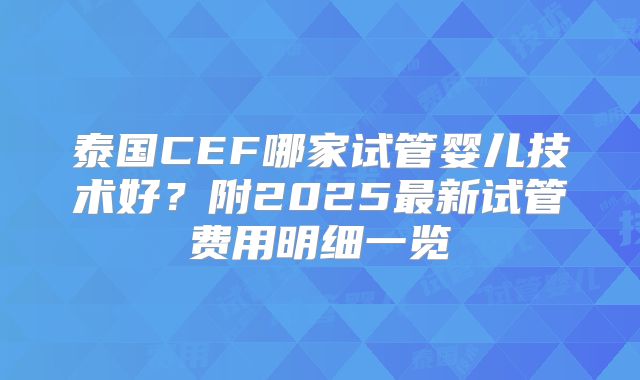 泰国CEF哪家试管婴儿技术好？附2025最新试管费用明细一览