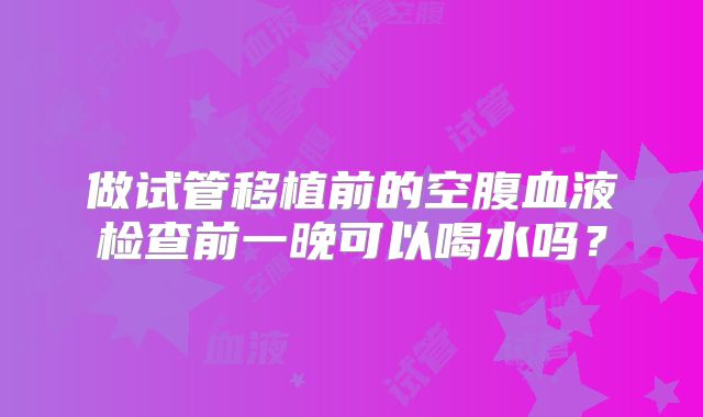 做试管移植前的空腹血液检查前一晚可以喝水吗？