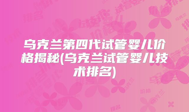 乌克兰第四代试管婴儿价格揭秘(乌克兰试管婴儿技术排名)