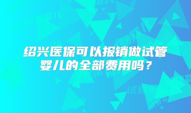 绍兴医保可以报销做试管婴儿的全部费用吗？