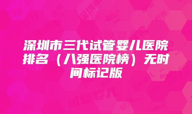 深圳市三代试管婴儿医院排名(八强医院榜)无时间标记版