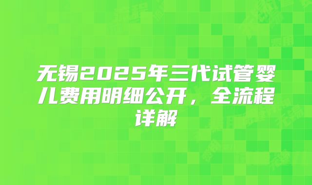 无锡2025年三代试管婴儿费用明细公开，全流程详解